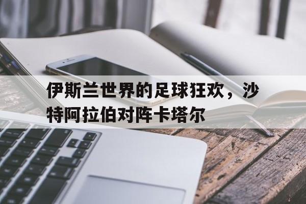 伊斯兰世界的足球狂欢，沙特阿拉伯对阵卡塔尔