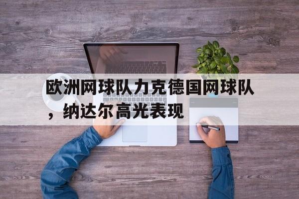 关于欧洲网球队力克德国网球队，纳达尔高光表现的信息